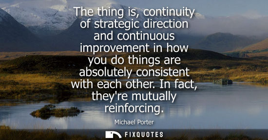 Small: The thing is, continuity of strategic direction and continuous improvement in how you do things are absolutely