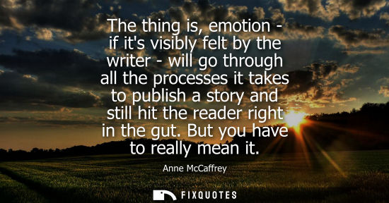 Small: The thing is, emotion - if its visibly felt by the writer - will go through all the processes it takes 