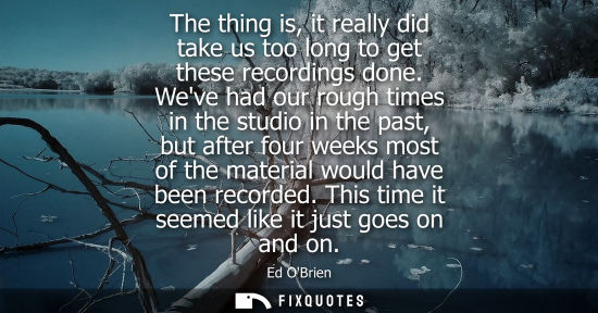Small: The thing is, it really did take us too long to get these recordings done. Weve had our rough times in 