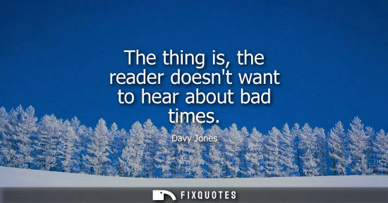 Small: The thing is, the reader doesnt want to hear about bad times