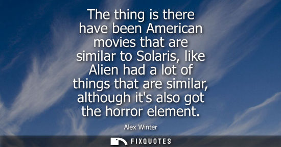 Small: The thing is there have been American movies that are similar to Solaris, like Alien had a lot of thing