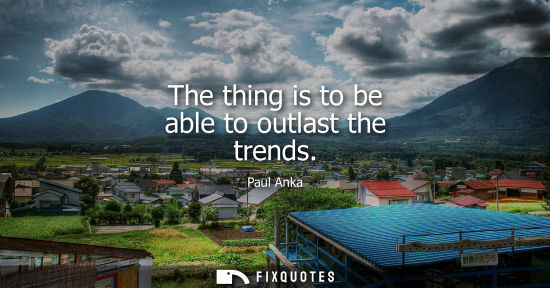Small: The thing is to be able to outlast the trends