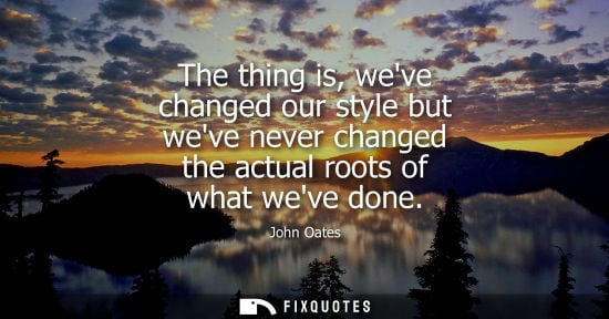 Small: The thing is, weve changed our style but weve never changed the actual roots of what weve done
