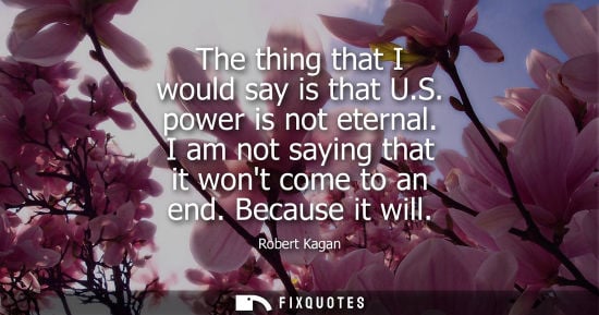 Small: The thing that I would say is that U.S. power is not eternal. I am not saying that it wont come to an e
