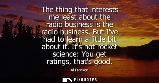 Small: The thing that interests me least about the radio business is the radio business. But Ive had to learn a littl