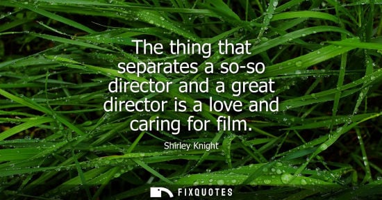 Small: The thing that separates a so-so director and a great director is a love and caring for film