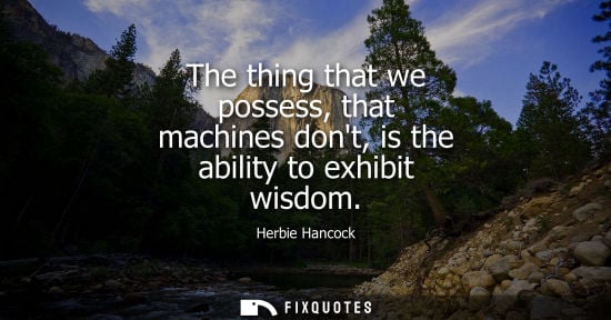 Small: The thing that we possess, that machines dont, is the ability to exhibit wisdom
