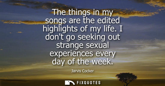 Small: The things in my songs are the edited highlights of my life. I dont go seeking out strange sexual exper