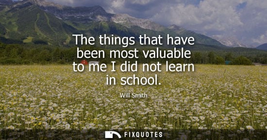 Small: The things that have been most valuable to me I did not learn in school