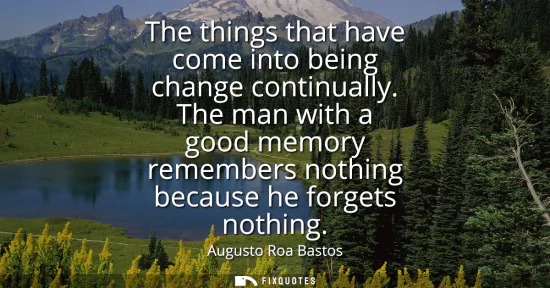 Small: The things that have come into being change continually. The man with a good memory remembers nothing because 