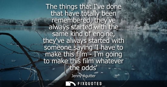 Small: The things that Ive done that have totally been remembered, theyve always started with the same kind of
