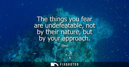 Small: The things you fear are undefeatable, not by their nature, but by your approach