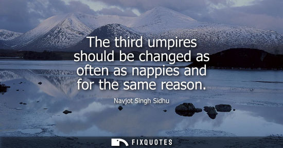 Small: The third umpires should be changed as often as nappies and for the same reason