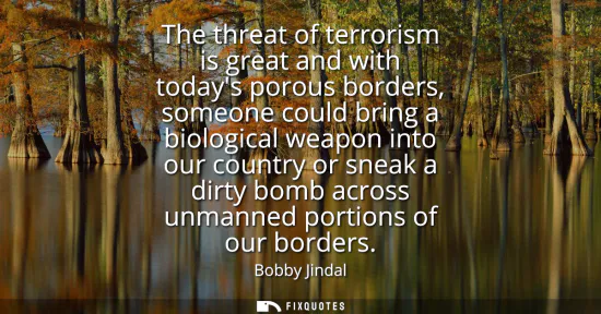 Small: The threat of terrorism is great and with todays porous borders, someone could bring a biological weapon into 