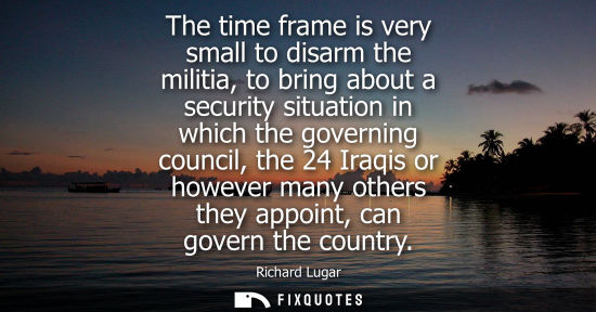 Small: The time frame is very small to disarm the militia, to bring about a security situation in which the go
