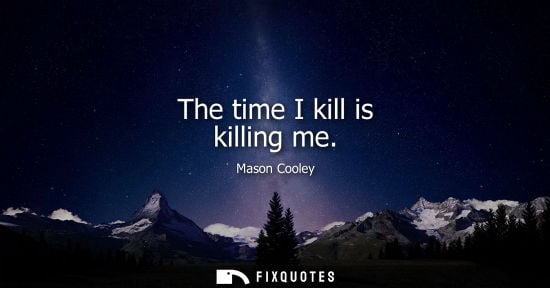 Small: The time I kill is killing me