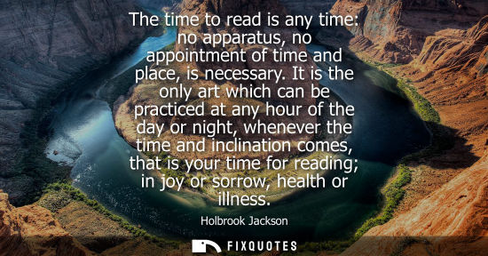 Small: The time to read is any time: no apparatus, no appointment of time and place, is necessary. It is the only art