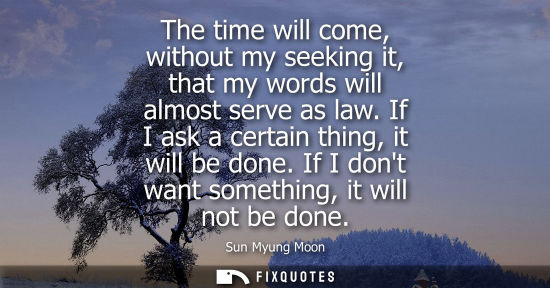Small: The time will come, without my seeking it, that my words will almost serve as law. If I ask a certain thing, i