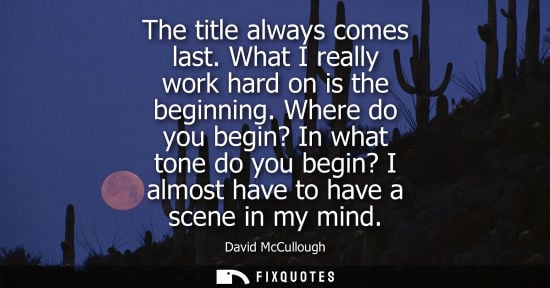 Small: The title always comes last. What I really work hard on is the beginning. Where do you begin? In what t