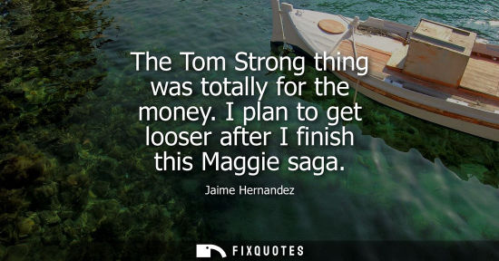 Small: The Tom Strong thing was totally for the money. I plan to get looser after I finish this Maggie saga