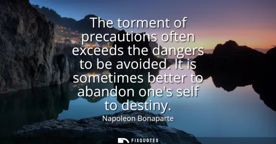 Small: The torment of precautions often exceeds the dangers to be avoided. It is sometimes better to abandon ones sel