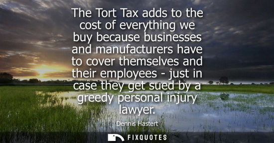 Small: The Tort Tax adds to the cost of everything we buy because businesses and manufacturers have to cover t