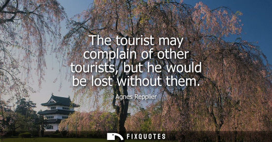 Small: Agnes Repplier: The tourist may complain of other tourists, but he would be lost without them