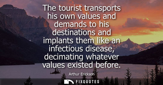 Small: The tourist transports his own values and demands to his destinations and implants them like an infecti