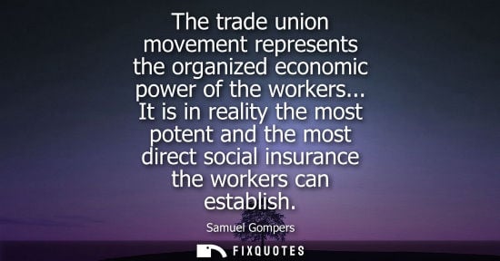 Small: The trade union movement represents the organized economic power of the workers... It is in reality the most p