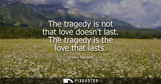 Small: The tragedy is not that love doesnt last. The tragedy is the love that lasts