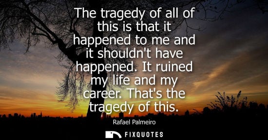 Small: The tragedy of all of this is that it happened to me and it shouldnt have happened. It ruined my life and my c