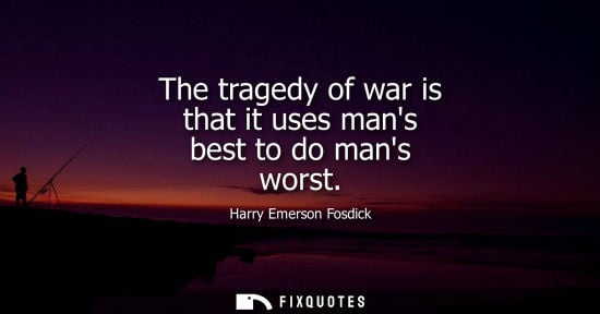 Small: The tragedy of war is that it uses mans best to do mans worst