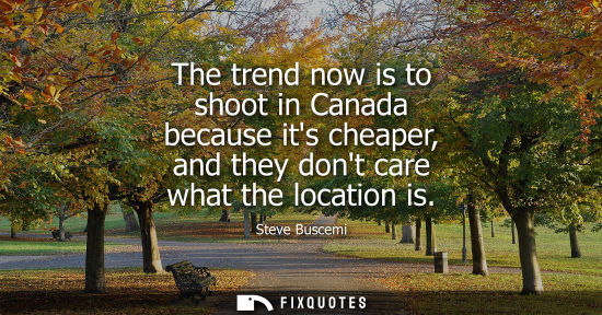 Small: The trend now is to shoot in Canada because its cheaper, and they dont care what the location is