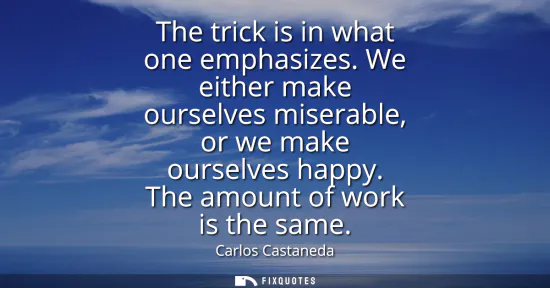 Small: The trick is in what one emphasizes. We either make ourselves miserable, or we make ourselves happy. The amoun
