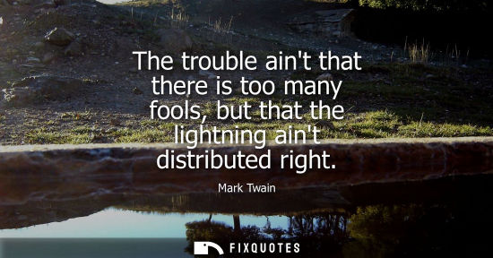 Small: The trouble aint that there is too many fools, but that the lightning aint distributed right