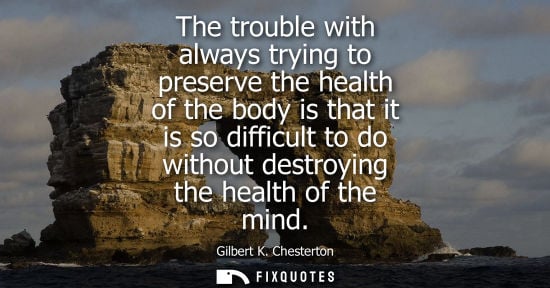 Small: The trouble with always trying to preserve the health of the body is that it is so difficult to do with