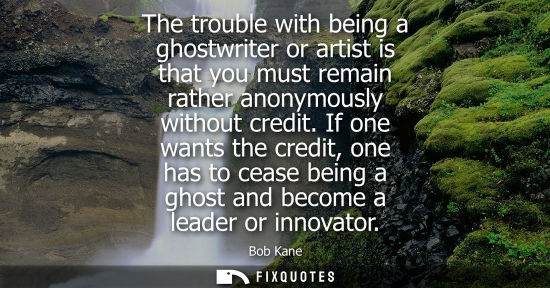 Small: The trouble with being a ghostwriter or artist is that you must remain rather anonymously without credit.
