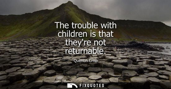 Small: The trouble with children is that theyre not returnable - Quentin Crisp