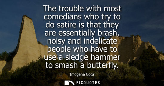 Small: The trouble with most comedians who try to do satire is that they are essentially brash, noisy and inde