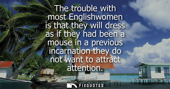 Small: The trouble with most Englishwomen is that they will dress as if they had been a mouse in a previous in