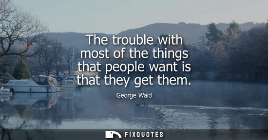 Small: The trouble with most of the things that people want is that they get them
