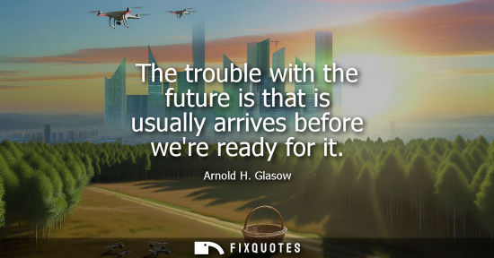 Small: The trouble with the future is that is usually arrives before were ready for it - Arnold H. Glasow