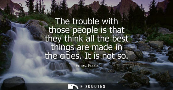Small: The trouble with those people is that they think all the best things are made in the cities. It is not 