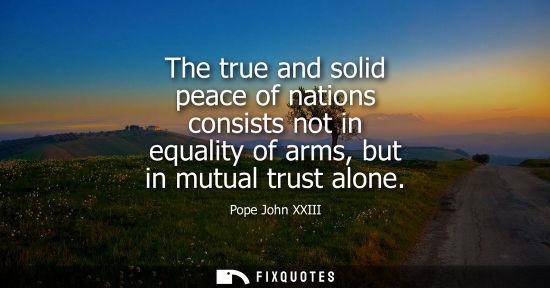 Small: The true and solid peace of nations consists not in equality of arms, but in mutual trust alone