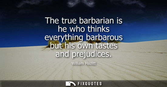 Small: The true barbarian is he who thinks everything barbarous but his own tastes and prejudices