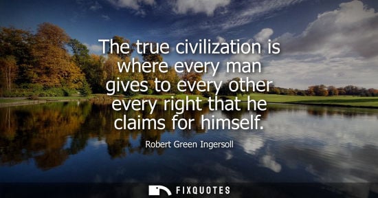 Small: The true civilization is where every man gives to every other every right that he claims for himself