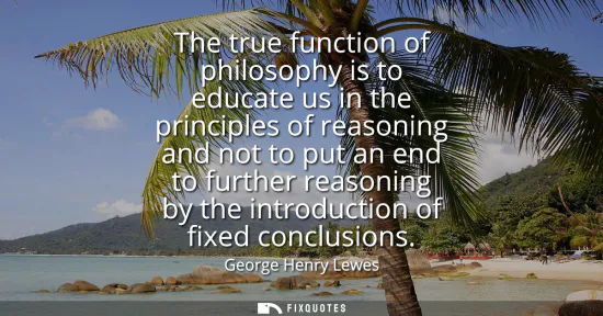 Small: The true function of philosophy is to educate us in the principles of reasoning and not to put an end to furth