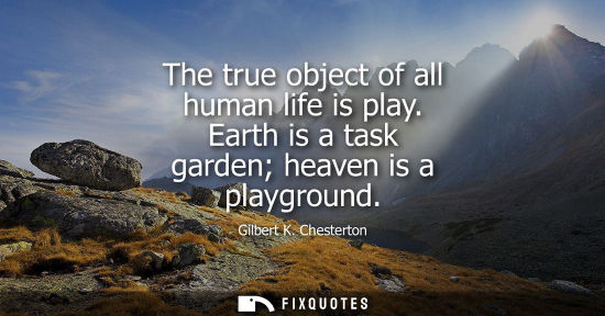 Small: The true object of all human life is play. Earth is a task garden heaven is a playground - Gilbert K. Chestert