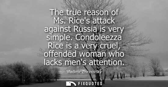 Small: The true reason of Ms. Rices attack against Russia is very simple. Condoleezza Rice is a very cruel, of