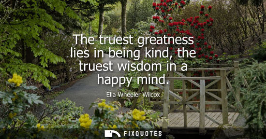 Small: The truest greatness lies in being kind, the truest wisdom in a happy mind